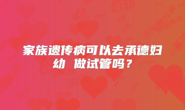 家族遗传病可以去承德妇幼 做试管吗?