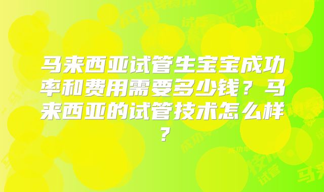 马来西亚试管生宝宝成功率和费用需要多少钱？马来西亚的试管技术怎么样？
