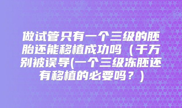 做试管只有一个三级的胚胎还能移植成功吗（千万别被误导(一个三级冻胚还有移植的必要吗？)