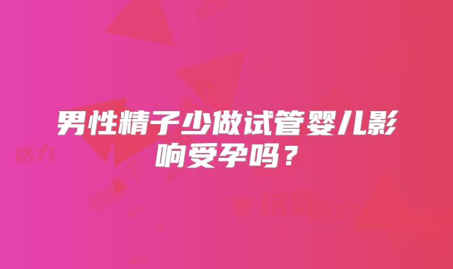 男性精子少做试管婴儿影响受孕吗？