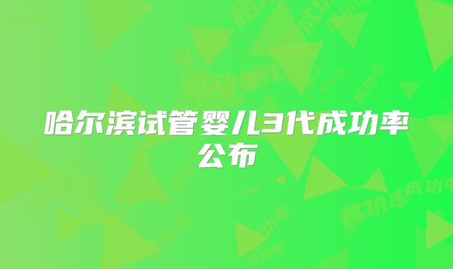 哈尔滨试管婴儿3代成功率公布