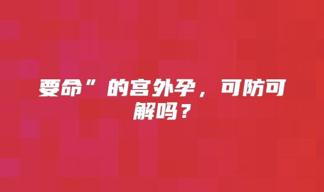 要命”的宫外孕,可防可解吗?