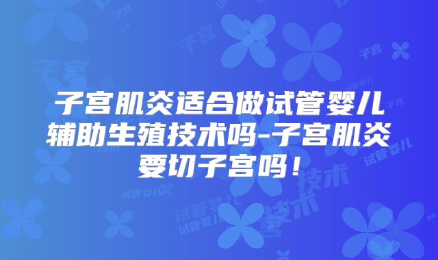 子宫肌炎适合做试管婴儿辅助生殖技术吗-子宫肌炎要切子宫吗！