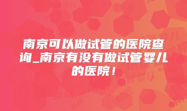 南京可以做试管的医院查询_南京有没有做试管婴儿的医院！