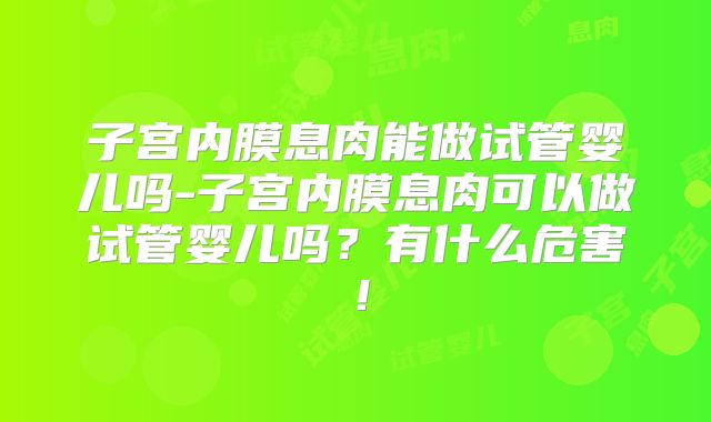 子宫内膜息肉能做试管婴儿吗-子宫内膜息肉可以做试管婴儿吗？有什么危害！