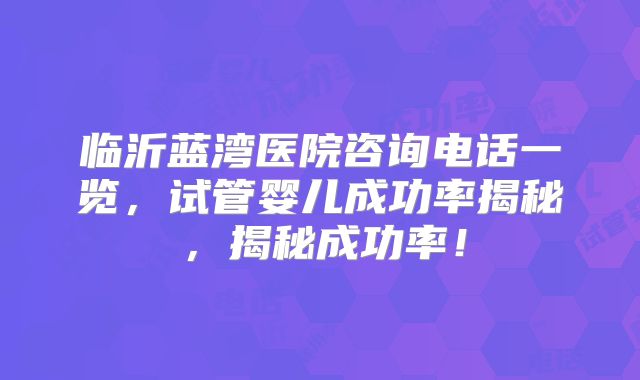 临沂蓝湾医院咨询电话一览，试管婴儿成功率揭秘，揭秘成功率！
