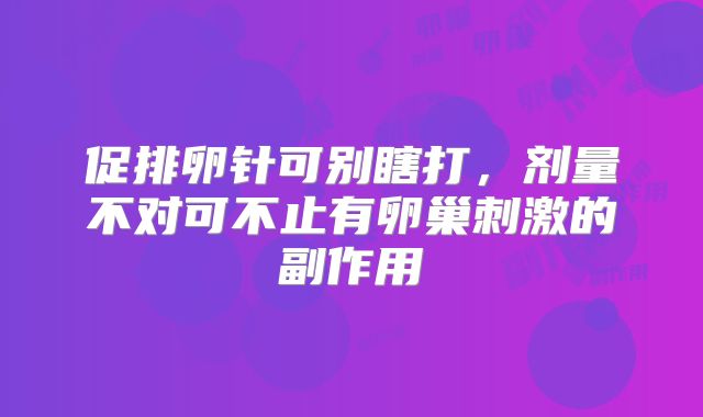促排卵针可别瞎打,剂量不对可不止有卵巢刺激的副作用
