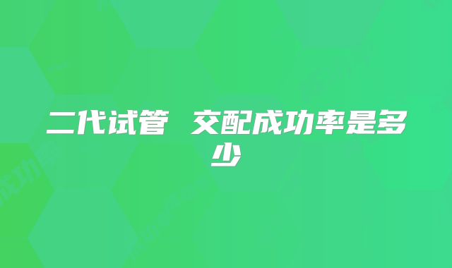 二代试管 交配成功率是多少
