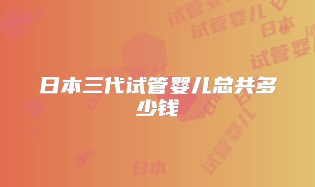日本三代试管婴儿总共多少钱