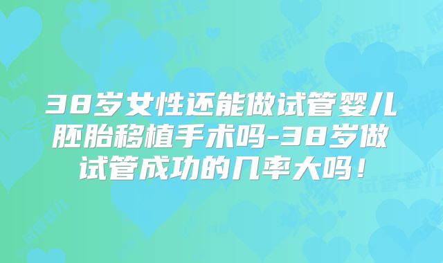 38岁女性还能做试管婴儿胚胎移植手术吗-38岁做试管成功的几率大吗!