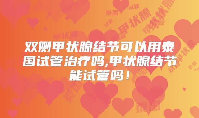 双侧甲状腺结节可以用泰国试管治疗吗,甲状腺结节能试管吗！