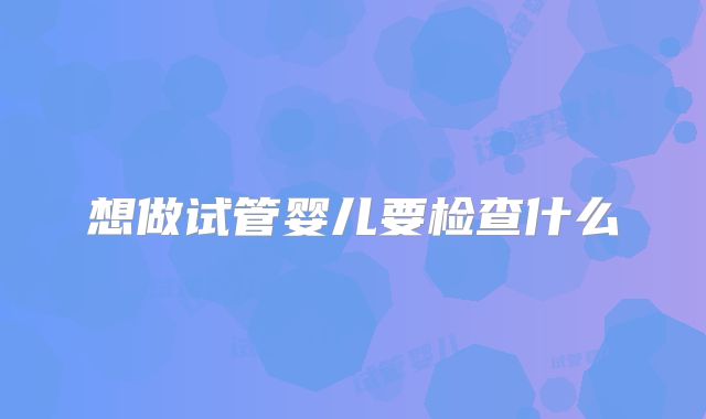 想做试管婴儿要检查什么