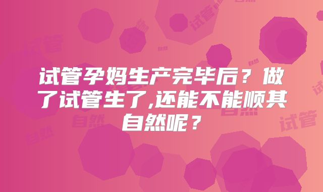 试管孕妈生产完毕后？做了试管生了,还能不能顺其自然呢？