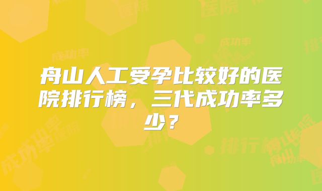 舟山人工受孕比较好的医院排行榜，三代成功率多少？