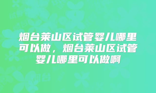 烟台莱山区试管婴儿哪里可以做,烟台莱山区试管婴儿哪里可以做啊
