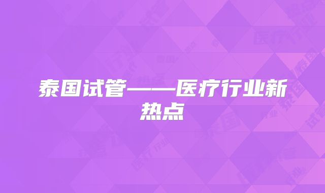 泰国试管——医疗行业新热点
