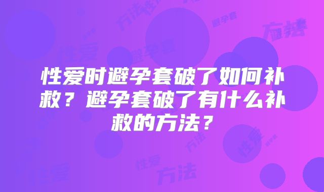 性爱时避孕套破了如何补救？避孕套破了有什么补救的方法？