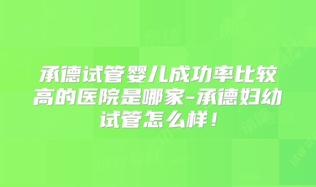 承德试管婴儿成功率比较高的医院是哪家-承德妇幼试管怎么样！