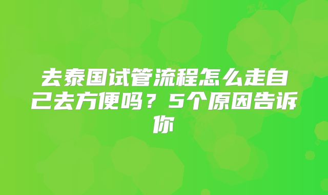 去泰国试管流程怎么走自己去方便吗？5个原因告诉你