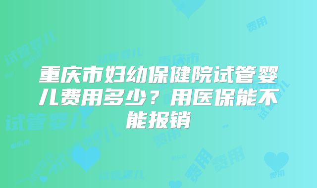 重庆市妇幼保健院试管婴儿费用多少?用医保能不能报销