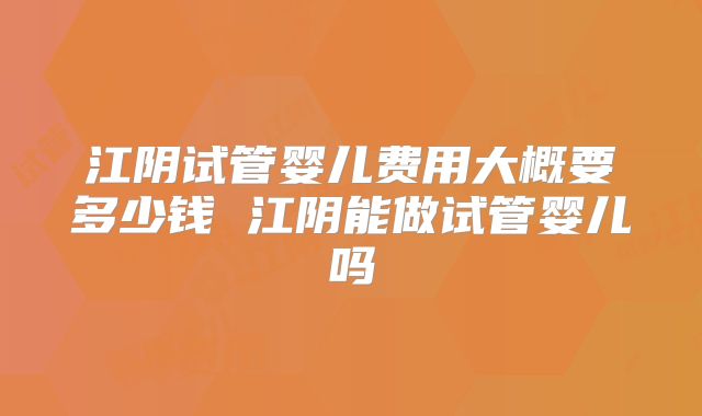 江阴试管婴儿费用大概要多少钱 江阴能做试管婴儿吗