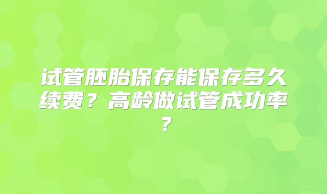 试管胚胎保存能保存多久续费？高龄做试管成功率？