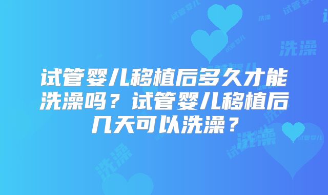 试管婴儿移植后多久才能洗澡吗？试管婴儿移植后几天可以洗澡？