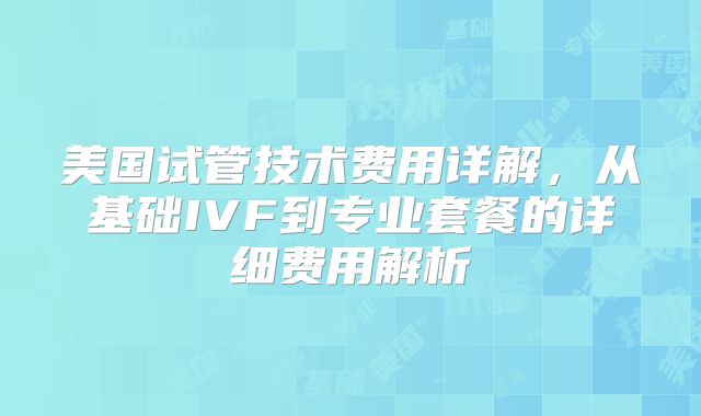 美国试管技术费用详解，从基础IVF到专业套餐的详细费用解析