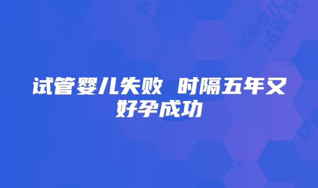 试管婴儿失败 时隔五年又好孕成功