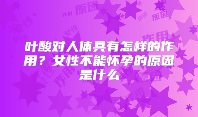 叶酸对人体具有怎样的作用？女性不能怀孕的原因是什么