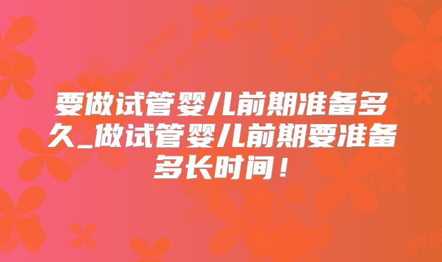 要做试管婴儿前期准备多久_做试管婴儿前期要准备多长时间！