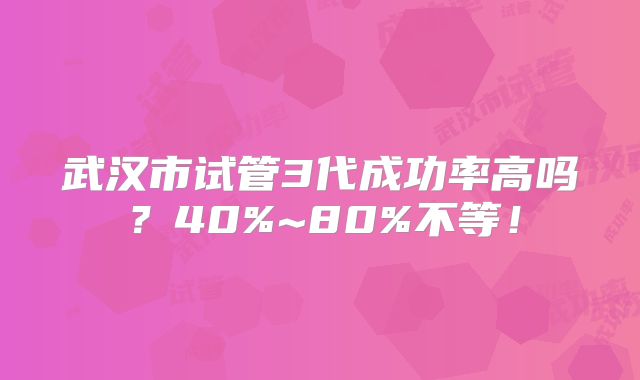 武汉市试管3代成功率高吗？40%~80%不等！