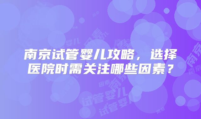 南京试管婴儿攻略，选择医院时需关注哪些因素？