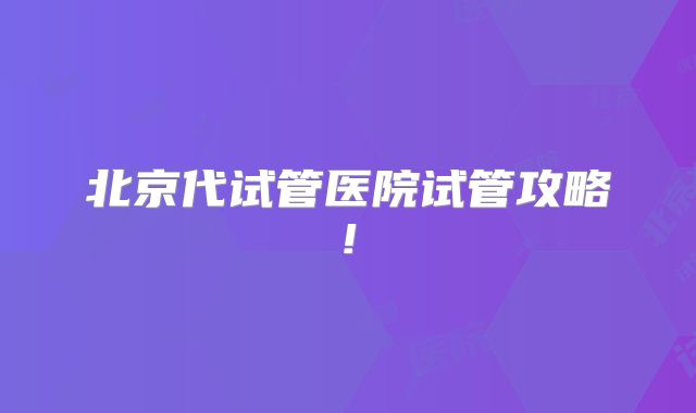 北京代试管医院试管攻略!