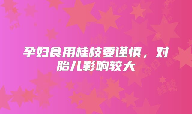 孕妇食用桂枝要谨慎，对胎儿影响较大
