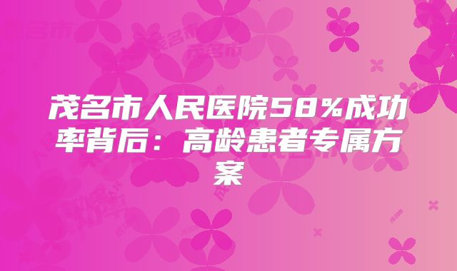茂名市人民医院58%成功率背后：高龄患者专属方案