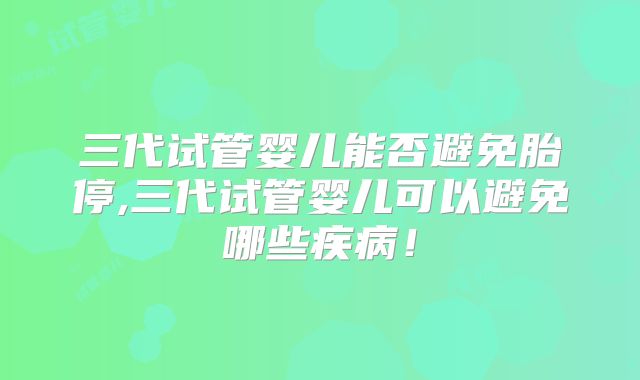 三代试管婴儿能否避免胎停,三代试管婴儿可以避免哪些疾病！