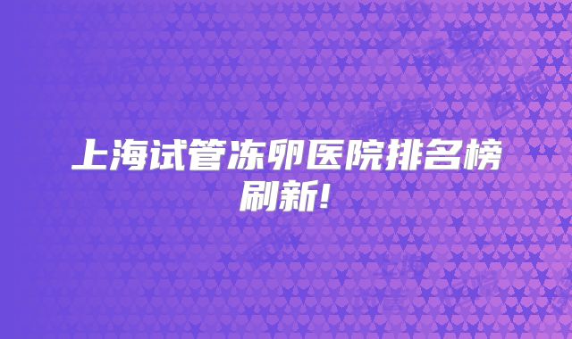 上海试管冻卵医院排名榜刷新!