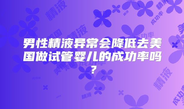 男性精液异常会降低去美国做试管婴儿的成功率吗？