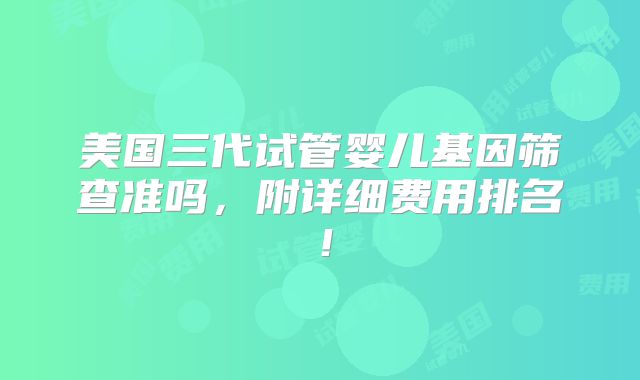 美国三代试管婴儿基因筛查准吗，附详细费用排名！