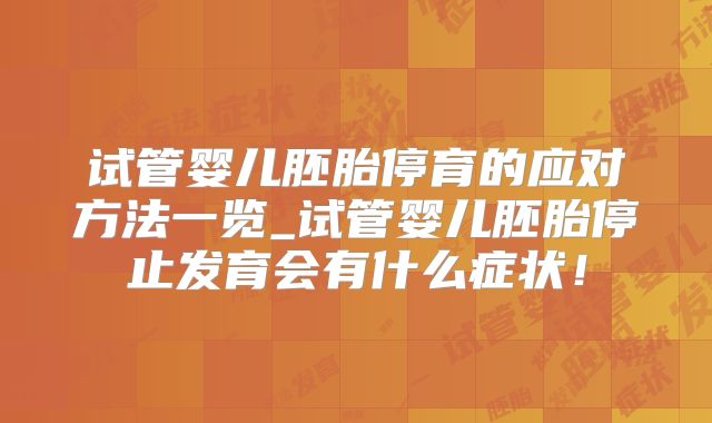 试管婴儿胚胎停育的应对方法一览_试管婴儿胚胎停止发育会有什么症状！