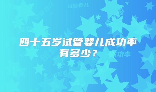四十五岁试管婴儿成功率有多少?