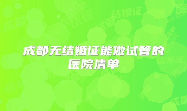 成都无结婚证能做试管的医院清单