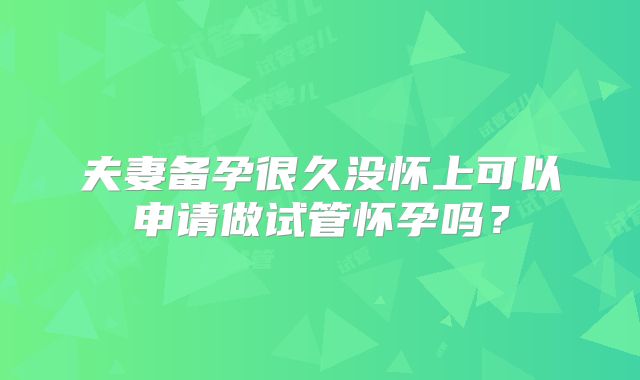 夫妻备孕很久没怀上可以申请做试管怀孕吗?