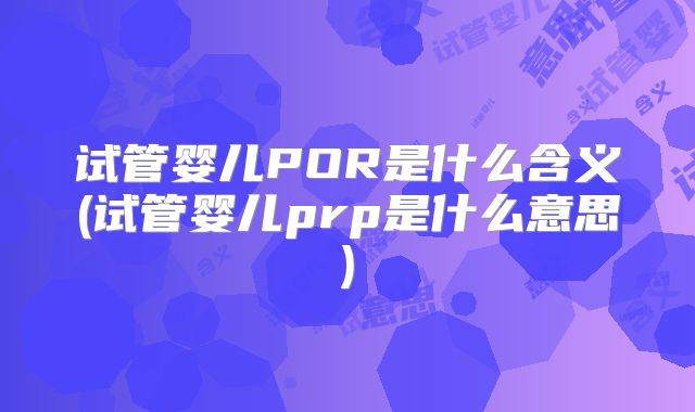 试管婴儿POR是什么含义(试管婴儿prp是什么意思)