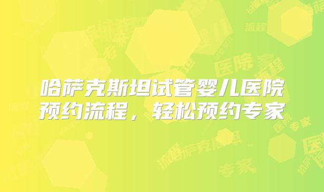 哈萨克斯坦试管婴儿医院预约流程,轻松预约专家