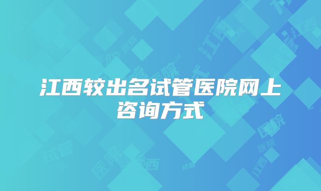 江西较出名试管医院网上咨询方式