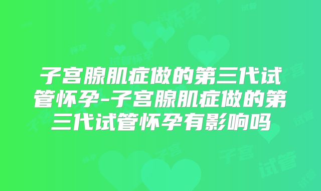 子宫腺肌症做的第三代试管怀孕-子宫腺肌症做的第三代试管怀孕有影响吗