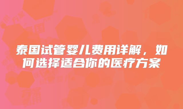 泰国试管婴儿费用详解，如何选择适合你的医疗方案