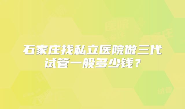 石家庄找私立医院做三代试管一般多少钱?
